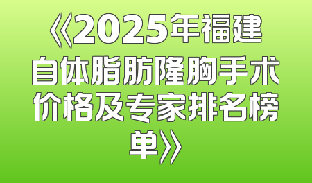《2025年福建自体脂肪隆胸手术价格及专家排名榜单》