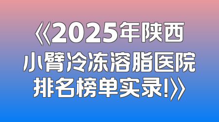 《2025年陕西小臂冷冻溶脂医院排名榜单实录!》
