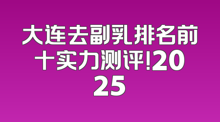大连去副乳排名前十实力测评!2025