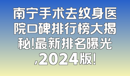 南宁手术去纹身医院口碑排行榜大揭秘！最新排名曝光，2024版！