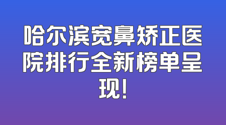 哈尔滨宽鼻矫正医院排行全新榜单呈现！