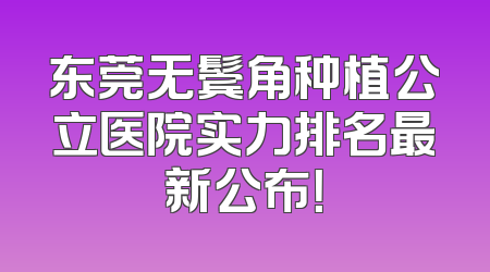 东莞无鬓角种植公立医院实力排名最新公布！