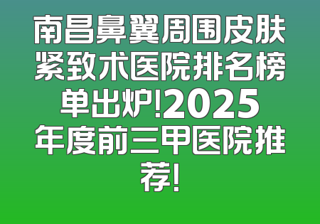 南昌鼻翼周围皮肤紧致术医院排名榜单出炉！2025年度前三甲医院推荐！
