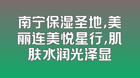 南宁保湿圣地，美丽连美悦星行，肌肤水润光泽显