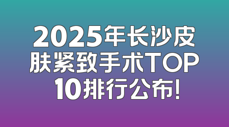 2025年长沙皮肤紧致手术TOP 10排行公布！