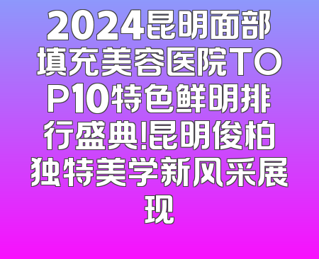 2024昆明面部填充美容医院TOP10特色鲜明排行盛典！昆明俊柏独特美学新风采展现