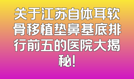 关于江苏自体耳软骨移植垫鼻基底排行前五的医院大揭秘！