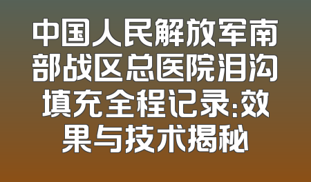 中国人民解放军南部战区总医院泪沟填充全程记录：效果与技术揭秘