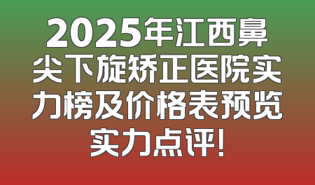 2025年江西鼻尖下旋矫正医院实力榜及价格表预览实力点评！