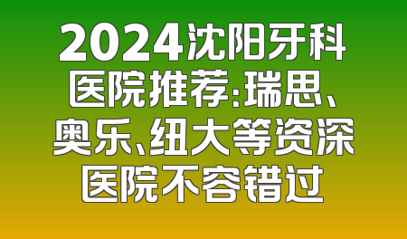 2024沈阳牙科医院推荐：瑞思、奥乐、纽大等资深医院不容错过