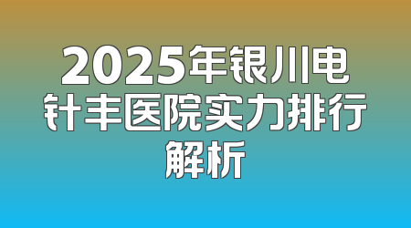 2025年银川电针丰医院实力排行解析