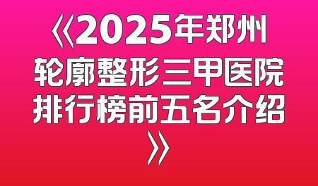 《2025年郑州轮廓整形三甲医院排行榜前五名介绍》