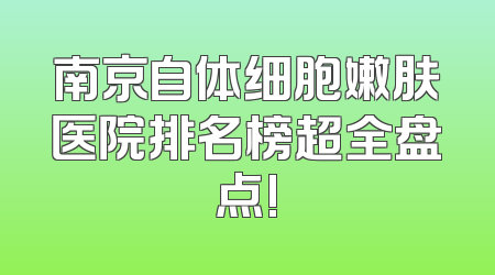 南京自体细胞嫩肤医院排名榜超全盘点!