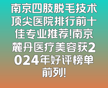 南京四肢脱毛技术顶尖医院排行前十佳专业推荐！南京麓丹医疗美容获2024年好评榜单前列！