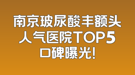 南京玻尿酸丰额头人气医院TOP5口碑曝光！