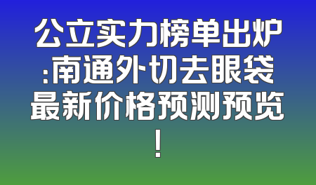 公立实力榜单出炉：南通外切去眼袋最新价格预测预览！