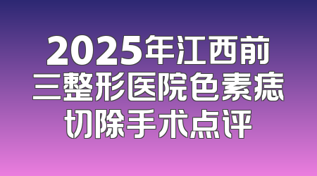 2025年江西前三整形医院色素痣切除手术点评