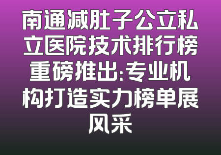 南通减肚子公立私立医院技术排行榜重磅推出：专业机构打造实力榜单展风采