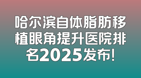 哈尔滨自体脂肪移植眼角提升医院排名2025发布！