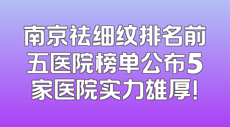 南京祛细纹排名前五医院榜单公布5家医院实力雄厚!