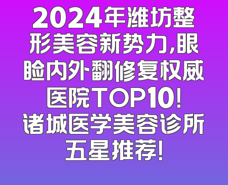 2024年潍坊整形美容新势力，眼睑内外翻修复权威医院TOP10！诸城医学美容诊所五星推荐！