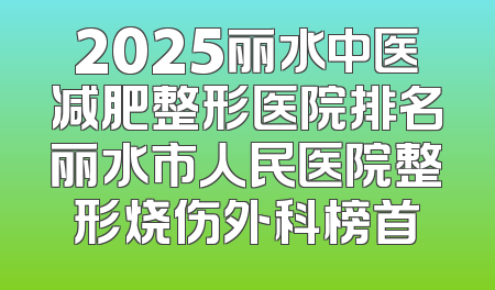 2025丽水中医减肥整形医院排名丽水市人民医院整形烧伤外科榜首