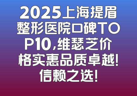 2025上海提眉整形医院口碑TOP10，维瑟芝价格实惠品质卓越！信赖之选！