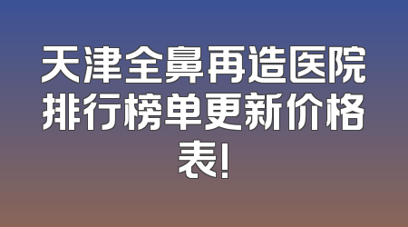 天津全鼻再造医院排行榜单更新价格表!