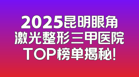 2025昆明眼角激光整形三甲医院TOP榜单揭秘！