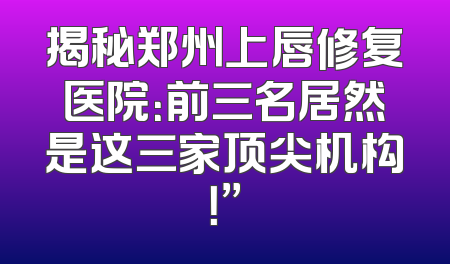 揭秘郑州上唇修复医院：前三名居然是这三家顶尖机构！”