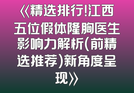 《精选排行！江西五位假体隆胸医生影响力解析（前精选推荐）新角度呈现》