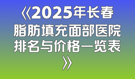 《2025年长春脂肪填充面部医院排名与价格一览表》