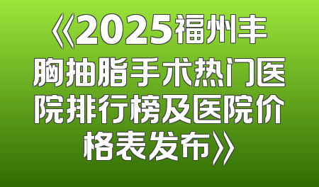 《2025福州丰胸抽脂手术热门医院排行榜及医院价格表发布》