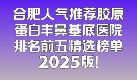 合肥人气推荐胶原蛋白丰鼻基底医院排名前五精选榜单2025版！