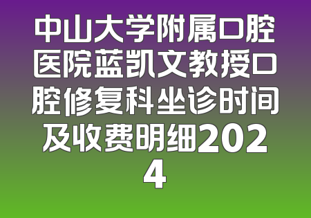 中山大学附属口腔医院蓝凯文教授口腔修复科坐诊时间及收费明细2024