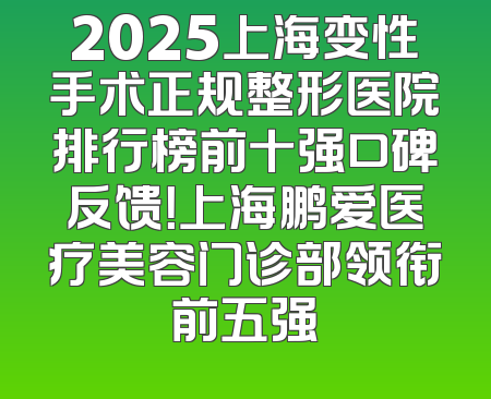 2025上海变性手术正规整形医院排行榜前十强口碑反馈！上海鹏爱医疗美容门诊部领衔前五强