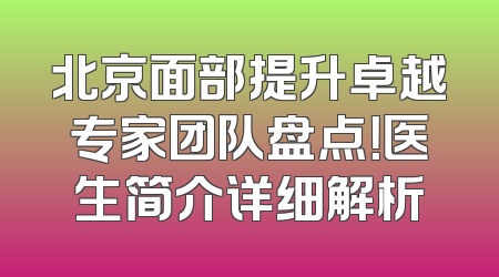北京面部提升卓越专家团队盘点！医生简介详细解析