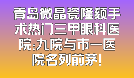 青岛微晶瓷隆颏手术热门三甲眼科医院：九院与市一医院名列前茅！