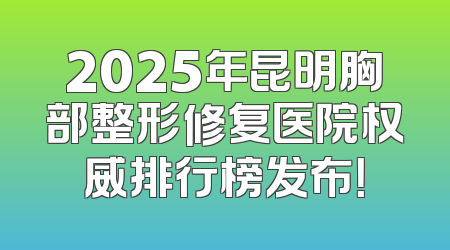 2025年昆明胸部整形修复医院权威排行榜发布！