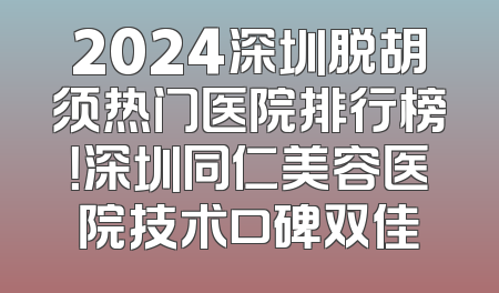 2024深圳脱胡须热门医院排行榜！深圳同仁美容医院技术口碑双佳