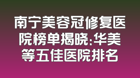 南宁美容冠修复医院榜单揭晓：华美等五佳医院排名