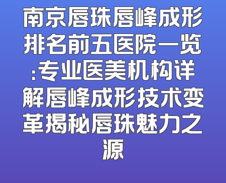 南京唇珠唇峰成形排名前五医院一览：专业医美机构详解唇峰成形技术变革揭秘唇珠魅力之源