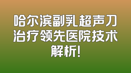 哈尔滨副乳超声刀治疗领先医院技术解析！
