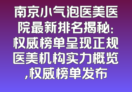 南京小气泡医美医院最新排名揭秘：权威榜单呈现正规医美机构实力概览，权威榜单发布