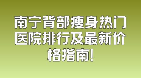南宁背部瘦身热门医院排行及最新价格指南！