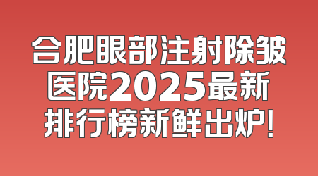 合肥眼部注射除皱医院2025最新排行榜新鲜出炉！