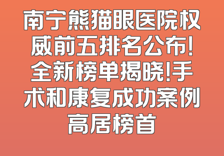 南宁熊猫眼医院权威前五排名公布！全新榜单揭晓！手术和康复成功案例高居榜首