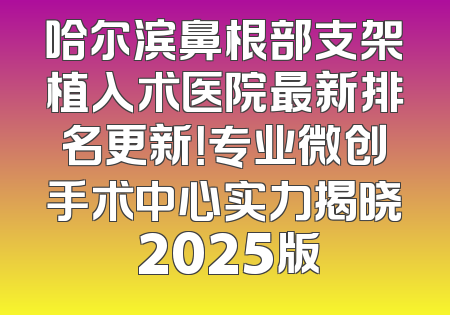 哈尔滨鼻根部支架植入术医院最新排名更新！专业微创手术中心实力揭晓 2025版
