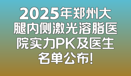 2025年郑州大腿内侧激光溶脂医院实力PK及医生名单公布！