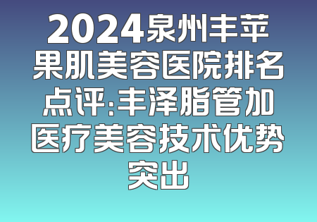 2024泉州丰苹果肌美容医院排名点评：丰泽脂管加医疗美容技术优势突出
